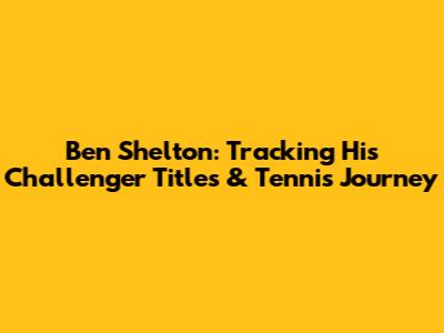 Ben Shelton: Tracking His Challenger Titles & Tennis Journey