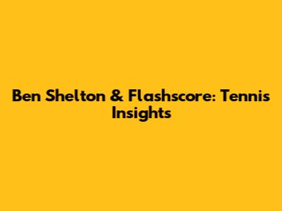Ben Shelton & Flashscore: Tennis Insights