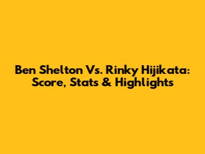Ben Shelton Vs. Rinky Hijikata: Score, Stats & Highlights