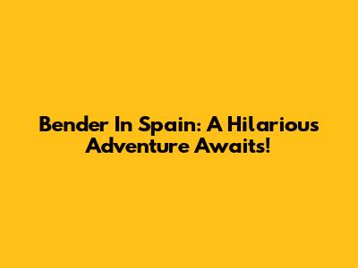 Bender In Spain: A Hilarious Adventure Awaits!