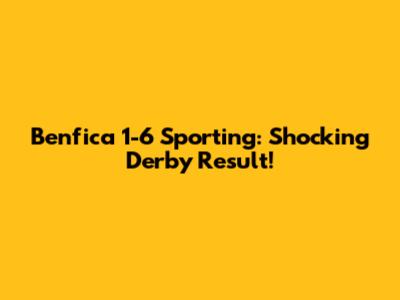 Benfica 1-6 Sporting: Shocking Derby Result!