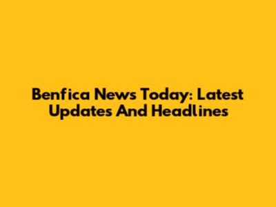 Benfica News Today: Latest Updates And Headlines