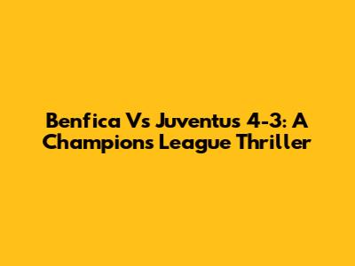 Benfica Vs Juventus 4-3: A Champions League Thriller