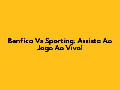 Benfica Vs Sporting: Assista Ao Jogo Ao Vivo!