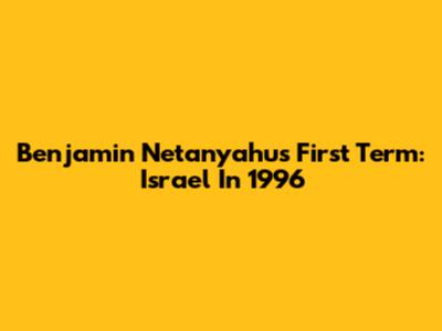 Benjamin Netanyahu's First Term: Israel In 1996