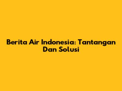 Berita Air Indonesia: Tantangan Dan Solusi