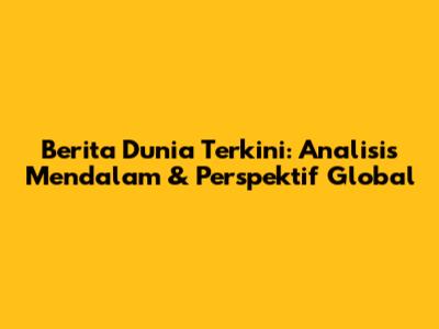 Berita Dunia Terkini: Analisis Mendalam & Perspektif Global