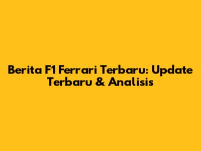 Berita F1 Ferrari Terbaru: Update Terbaru & Analisis