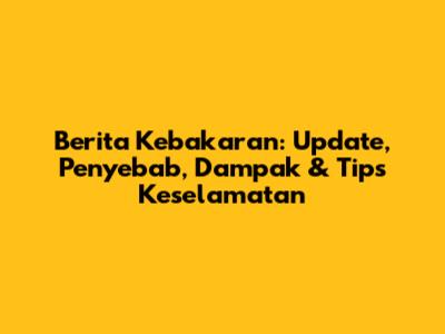 Berita Kebakaran: Update, Penyebab, Dampak & Tips Keselamatan