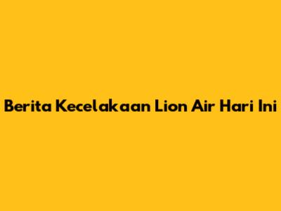 Berita Kecelakaan Lion Air Hari Ini