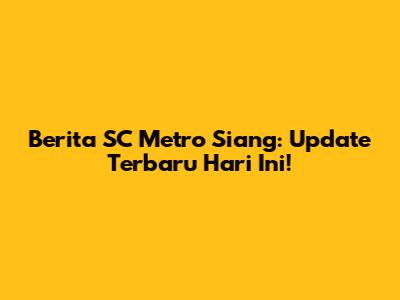 Berita SC Metro Siang: Update Terbaru Hari Ini!