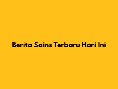 Berita Sains Terbaru Hari Ini