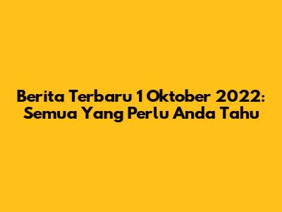 Berita Terbaru 1 Oktober 2022: Semua Yang Perlu Anda Tahu