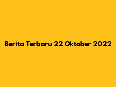 Berita Terbaru 22 Oktober 2022