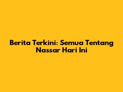 Berita Terkini: Semua Tentang Nassar Hari Ini