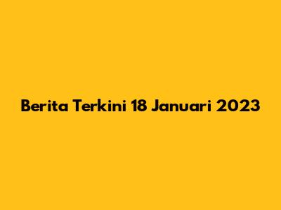 Berita Terkini 18 Januari 2023
