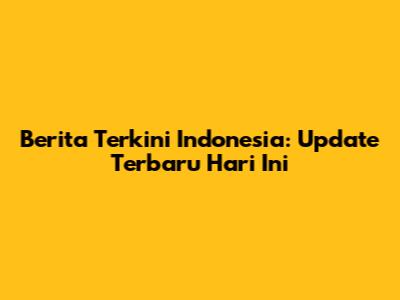 Berita Terkini Indonesia: Update Terbaru Hari Ini