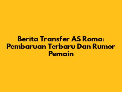 Berita Transfer AS Roma: Pembaruan Terbaru Dan Rumor Pemain