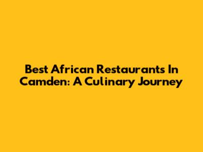 Best African Restaurants In Camden: A Culinary Journey