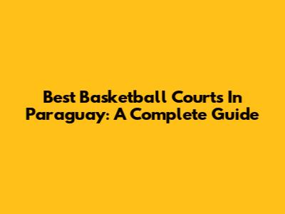 Best Basketball Courts In Paraguay: A Complete Guide