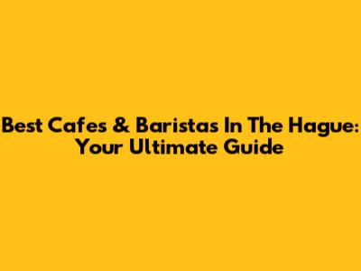 Best Cafes & Baristas In The Hague: Your Ultimate Guide