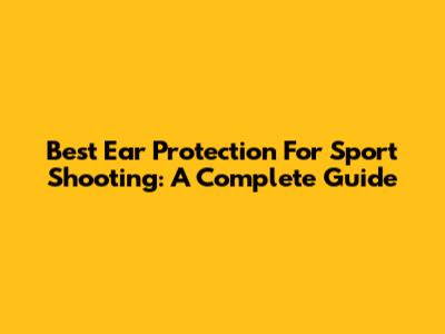 Best Ear Protection For Sport Shooting: A Complete Guide