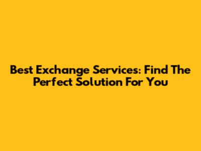 Best Exchange Services: Find The Perfect Solution For You