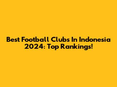 Best Football Clubs In Indonesia 2024: Top Rankings!