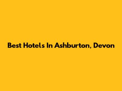 Best Hotels In Ashburton, Devon