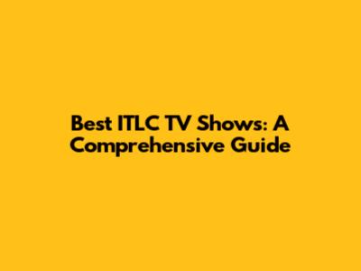 Best ITLC TV Shows: A Comprehensive Guide