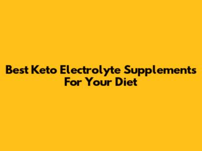 Best Keto Electrolyte Supplements For Your Diet