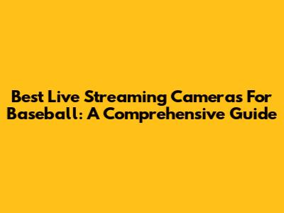 Best Live Streaming Cameras For Baseball: A Comprehensive Guide