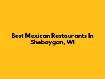 Best Mexican Restaurants In Sheboygan, WI
