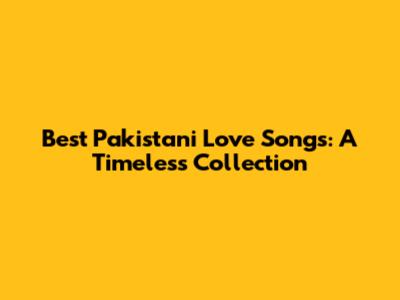 Best Pakistani Love Songs: A Timeless Collection