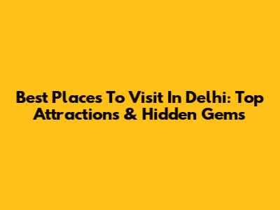 Best Places To Visit In Delhi: Top Attractions & Hidden Gems