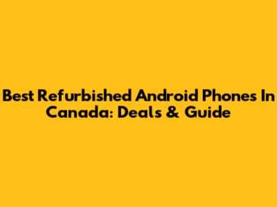 Best Refurbished Android Phones In Canada: Deals & Guide