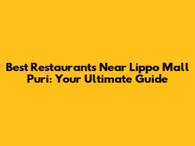 Best Restaurants Near Lippo Mall Puri: Your Ultimate Guide