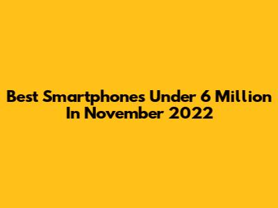 Best Smartphones Under 6 Million In November 2022