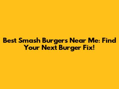 Best Smash Burgers Near Me: Find Your Next Burger Fix!