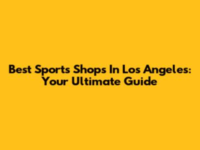 Best Sports Shops In Los Angeles: Your Ultimate Guide