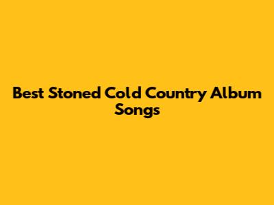 Best Stoned Cold Country Album Songs