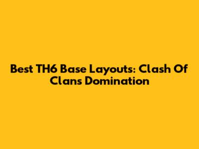 Best TH6 Base Layouts: Clash Of Clans Domination