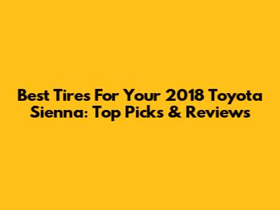 Best Tires For Your 2018 Toyota Sienna: Top Picks & Reviews