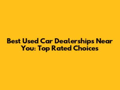 Best Used Car Dealerships Near You: Top Rated Choices