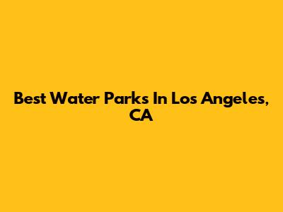 Best Water Parks In Los Angeles, CA