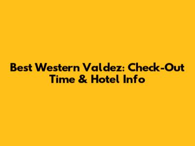 Best Western Valdez: Check-Out Time & Hotel Info