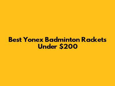 Best Yonex Badminton Rackets Under $200