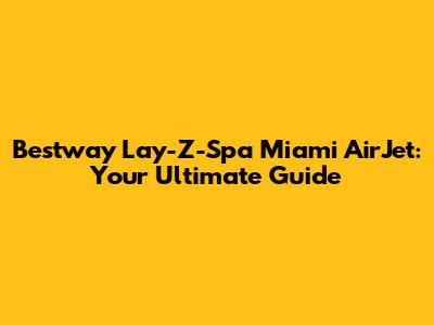 Bestway Lay-Z-Spa Miami AirJet: Your Ultimate Guide
