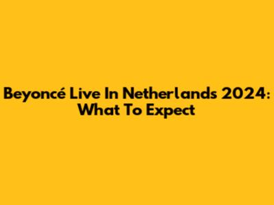 Beyoncé Live In Netherlands 2024: What To Expect