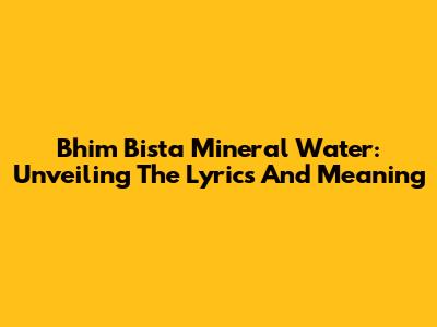 Bhim Bista Mineral Water: Unveiling The Lyrics And Meaning